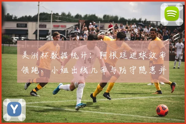 美洲杯数据统计：阿根廷进球效率领跑，小组出线几率与防守隐患并存