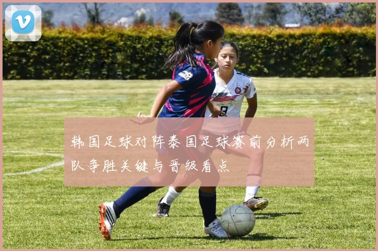 韩国足球对阵泰国足球赛前分析两队争胜关键与晋级看点
