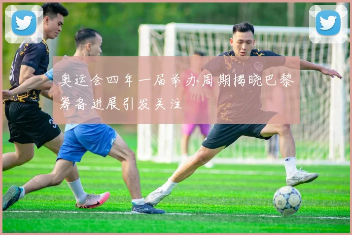 奥运会四年一届举办周期揭晓巴黎筹备进展引发关注