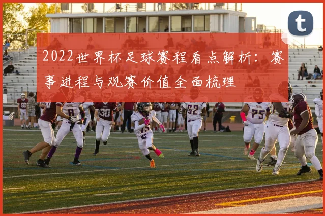 2022世界杯足球赛程看点解析:赛事进程与观赛价值全面梳理