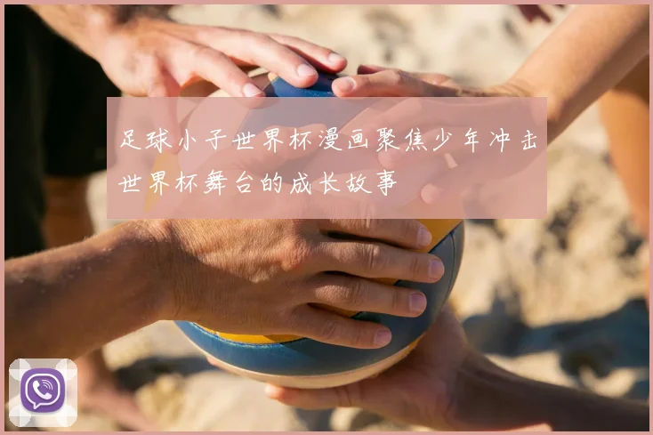 足球小子世界杯漫画聚焦少年冲击世界杯舞台的成长故事