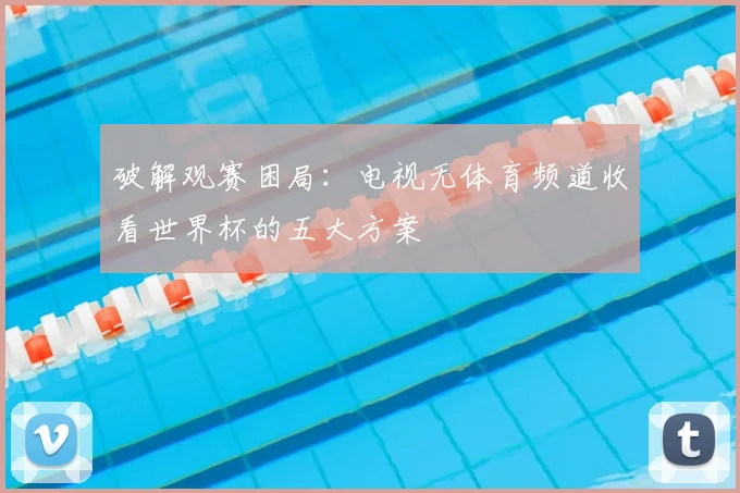 破解观赛困局：电视无体育频道收看世界杯的五大方案