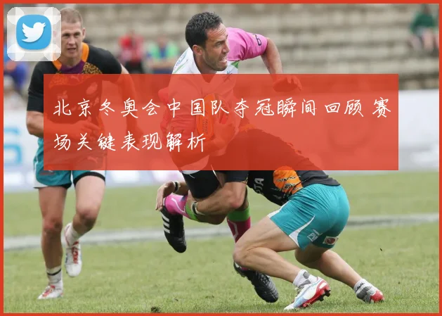北京冬奥会中国队夺冠瞬间回顾 赛场关键表现解析