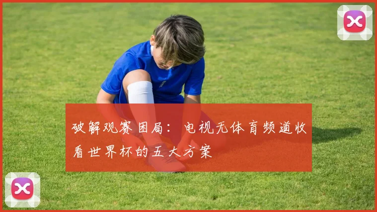 破解观赛困局:电视无体育频道收看世界杯的五大方案