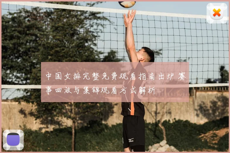 中国女排完整免费观看指南出炉 赛事回放与集锦观看方式解析